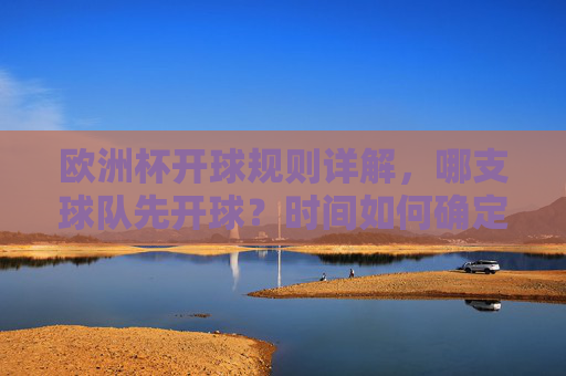 欧洲杯开球规则详解，哪支球队先开球？时间如何确定？