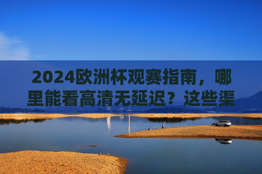 2024欧洲杯观赛指南，哪里能看高清无延迟？这些渠道千万别错过！