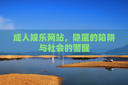 成人娱乐网站，隐匿的陷阱与社会的警醒