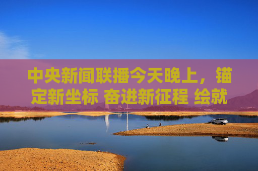 中央新闻联播今天晚上，锚定新坐标 奋进新征程 绘就高质量发展新图景