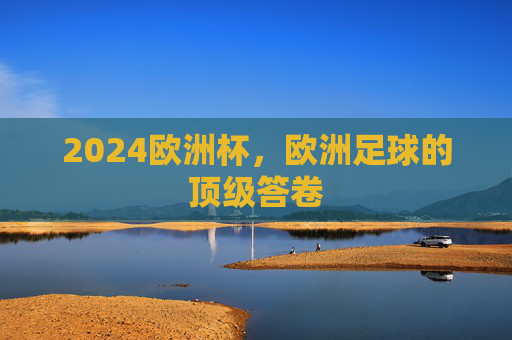 2024欧洲杯，欧洲足球的顶级答卷
