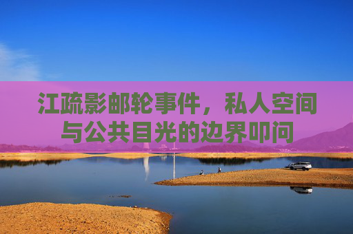 江疏影邮轮事件，私人空间与公共目光的边界叩问