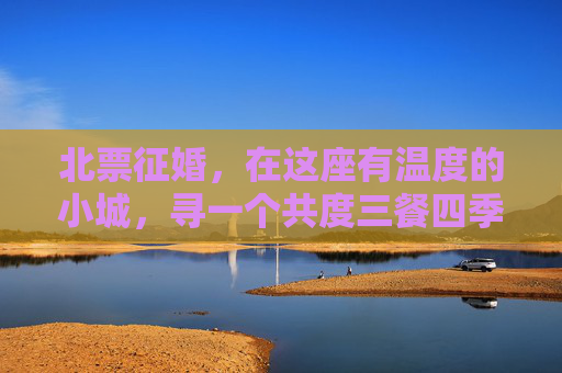 北票征婚，在这座有温度的小城，寻一个共度三餐四季的人