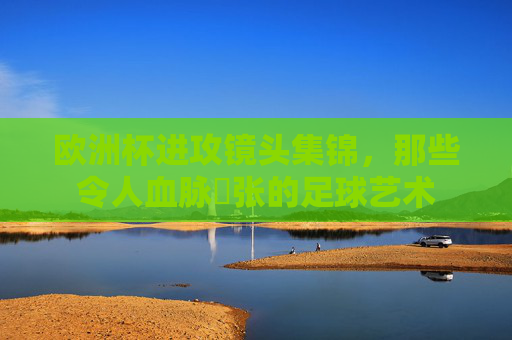 欧洲杯进攻镜头集锦，那些令人血脉偁张的足球艺术