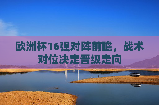 欧洲杯16强对阵前瞻，战术对位决定晋级走向