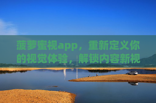 菠萝蜜视app，重新定义你的视觉体验，解锁内容新视界