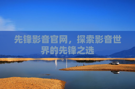 先锋影音官网，探索影音世界的先锋之选