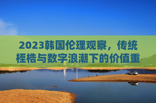 2023韩国伦理观察，传统桎梏与数字浪潮下的价值重构