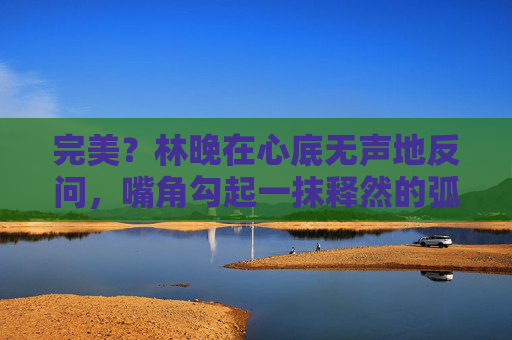 完美？林晚在心底无声地反问，嘴角勾起一抹释然的弧度。她轻轻合拢掌心，仿佛还残留着光流灼热的温度。那条光之巨龙已悄然隐退，只在课桌下留下几缕难以捕捉的微光，如同一个温柔的承诺