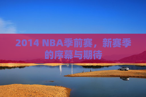 2014 NBA季前赛，新赛季的序幕与期待