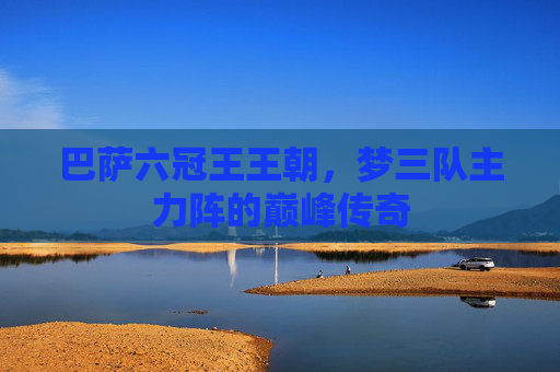 巴萨六冠王王朝，梦三队主力阵的巅峰传奇