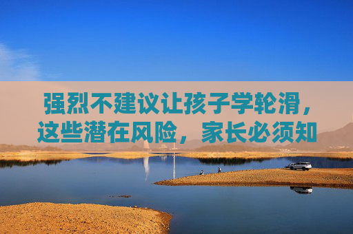 强烈不建议让孩子学轮滑，这些潜在风险，家长必须知道！