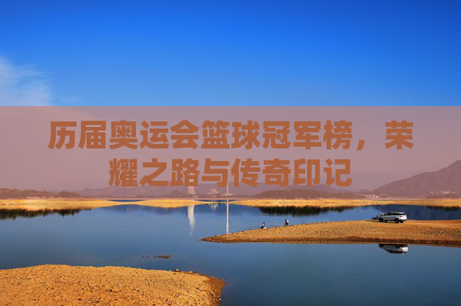 历届奥运会篮球冠军榜，荣耀之路与传奇印记