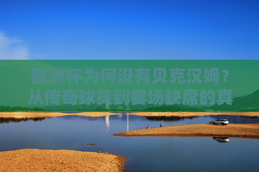 欧洲杯为何没有贝克汉姆？从传奇球员到赛场缺席的真相
