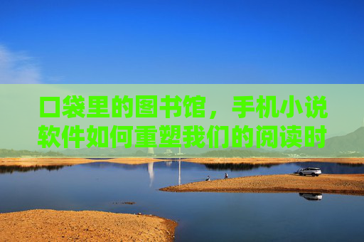 口袋里的图书馆，手机小说软件如何重塑我们的阅读时光