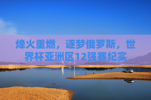 烽火重燃，逐梦俄罗斯，世界杯亚洲区12强赛纪实