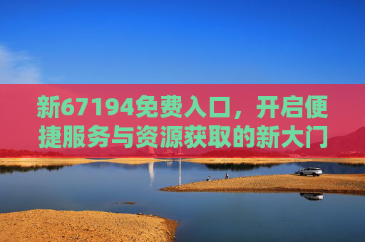 新67194免费入口，开启便捷服务与资源获取的新大门