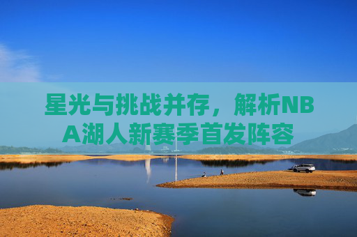 星光与挑战并存，解析NBA湖人新赛季首发阵容