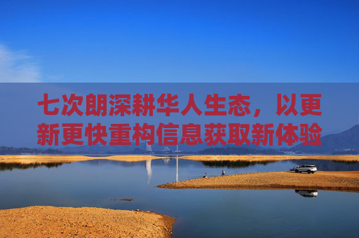 七次朗深耕华人生态，以更新更快重构信息获取新体验