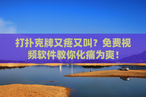 打扑克牌又疼又叫？免费视频软件教你化痛为爽！