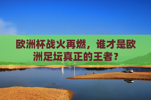 欧洲杯战火再燃，谁才是欧洲足坛真正的王者？