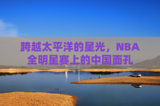 跨越太平洋的星光，NBA全明星赛上的中国面孔