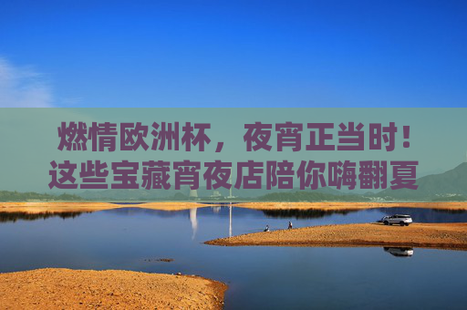 燃情欧洲杯，夜宵正当时！这些宝藏宵夜店陪你嗨翻夏夜