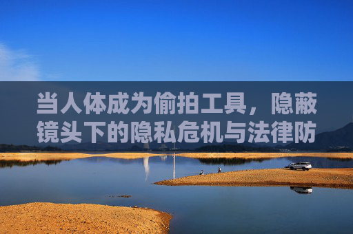 当人体成为偷拍工具，隐蔽镜头下的隐私危机与法律防线