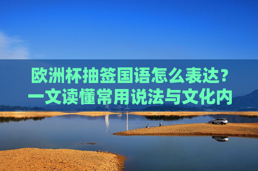 欧洲杯抽签国语怎么表达？一文读懂常用说法与文化内涵