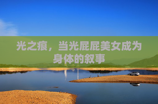 光之痕，当光屁屁美女成为身体的叙事