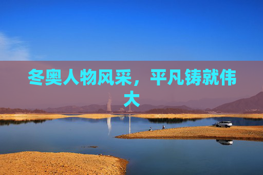 冬奥人物风采，平凡铸就伟大