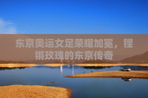 东京奥运女足荣耀加冕，铿锵玫瑰的东京传奇