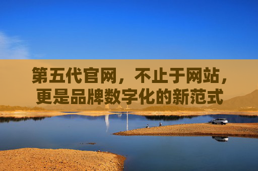 第五代官网，不止于网站，更是品牌数字化的新范式
