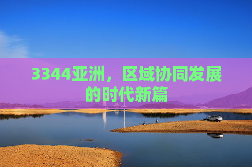 3344亚洲，区域协同发展的时代新篇