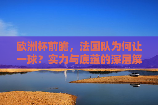 欧洲杯前瞻，法国队为何让一球？实力与底蕴的深层解析