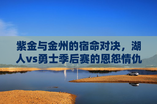 紫金与金州的宿命对决，湖人vs勇士季后赛的恩怨情仇