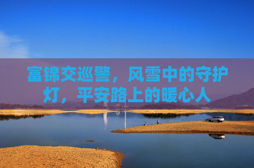 富锦交巡警，风雪中的守护灯，平安路上的暖心人