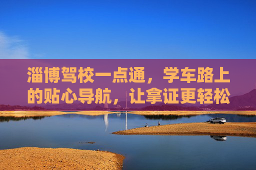 淄博驾校一点通，学车路上的贴心导航，让拿证更轻松