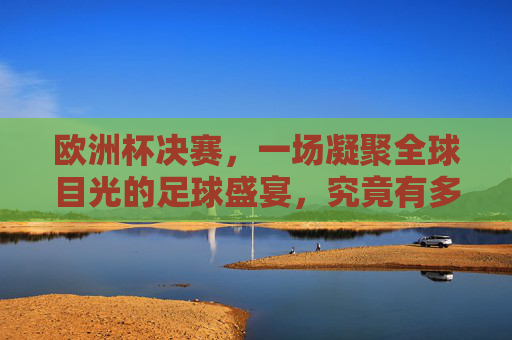 欧洲杯决赛，一场凝聚全球目光的足球盛宴，究竟有多少人同屏见证？