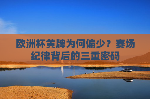 欧洲杯黄牌为何偏少？赛场纪律背后的三重密码