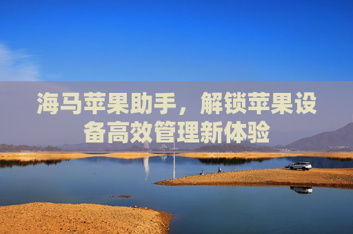 海马苹果助手，解锁苹果设备高效管理新体验