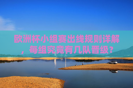 欧洲杯小组赛出线规则详解，每组究竟有几队晋级？