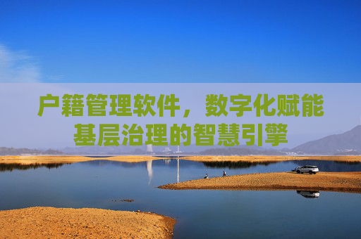 户籍管理软件，数字化赋能基层治理的智慧引擎