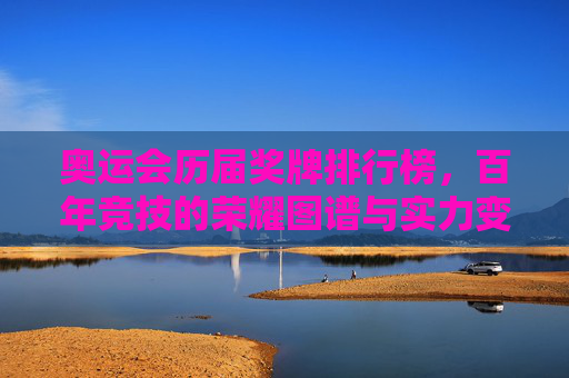 奥运会历届奖牌排行榜，百年竞技的荣耀图谱与实力变迁
