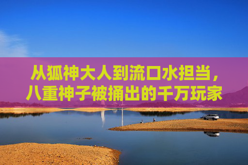 从狐神大人到流口水担当，八重神子被捅出的千万玩家笑点狂欢