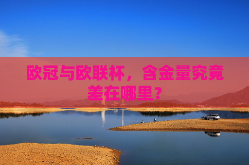 欧冠与欧联杯，含金量究竟差在哪里？