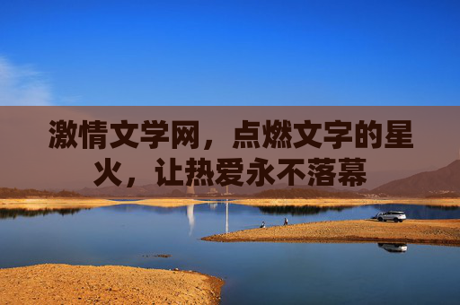 激情文学网，点燃文字的星火，让热爱永不落幕
