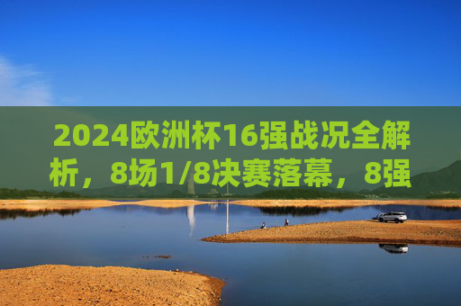 2024欧洲杯16强战况全解析，8场1/8决赛落幕，8强对阵揭晓