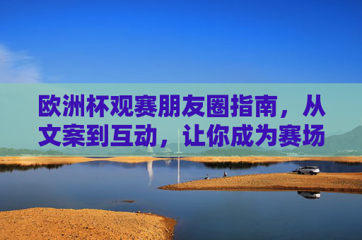 欧洲杯观赛朋友圈指南，从文案到互动，让你成为赛场气氛组MVP！
