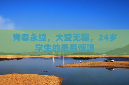 青春永续，大爱无疆，24岁学生的最后馈赠